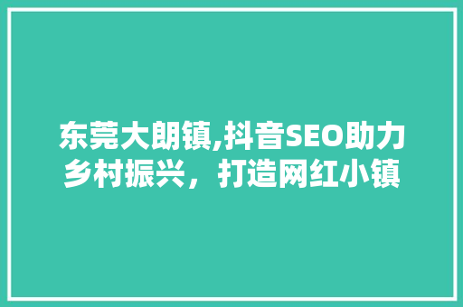 东莞大朗镇,抖音SEO助力乡村振兴，打造网红小镇