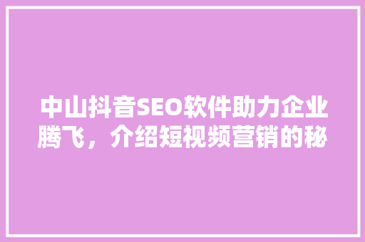 中山抖音SEO软件助力企业腾飞，介绍短视频营销的秘密武器