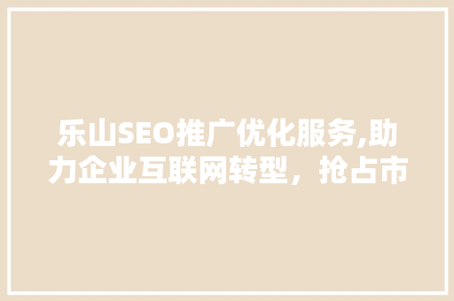 乐山SEO推广优化服务,助力企业互联网转型，抢占市场先机