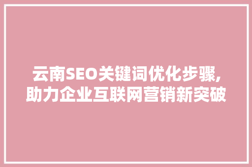 云南SEO关键词优化步骤,助力企业互联网营销新突破