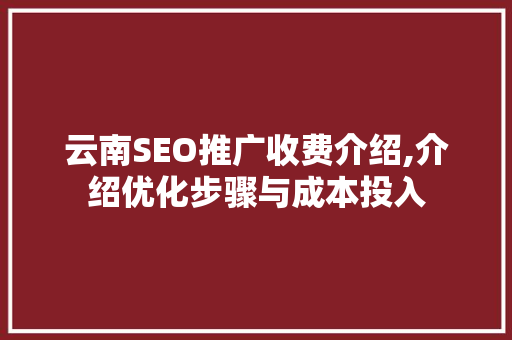 云南SEO推广收费介绍,介绍优化步骤与成本投入