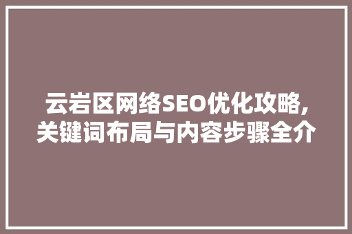 云岩区网络SEO优化攻略,关键词布局与内容步骤全介绍