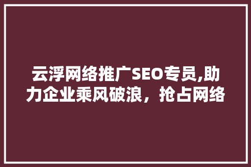 云浮网络推广SEO专员,助力企业乘风破浪，抢占网络市场制高点