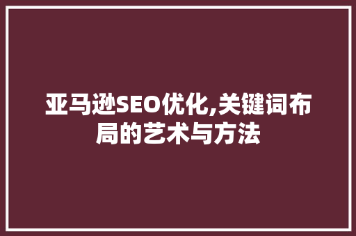 亚马逊SEO优化,关键词布局的艺术与方法