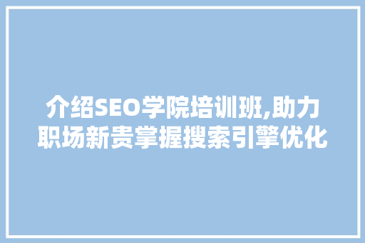 介绍SEO学院培训班,助力职场新贵掌握搜索引擎优化方法