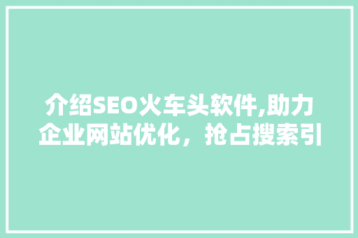 介绍SEO火车头软件,助力企业网站优化，抢占搜索引擎排名制高点