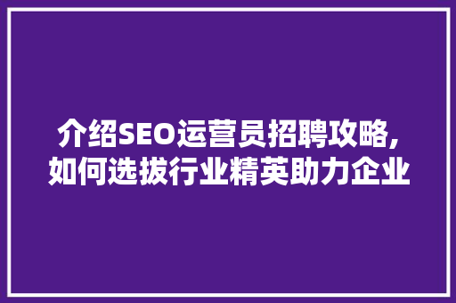 介绍SEO运营员招聘攻略,如何选拔行业精英助力企业腾飞 服务器/数据库