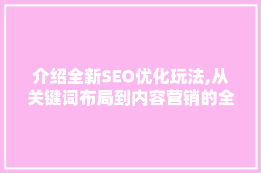介绍全新SEO优化玩法,从关键词布局到内容营销的全方位升级