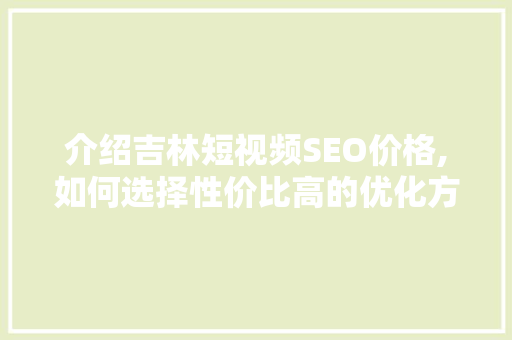 介绍吉林短视频SEO价格,如何选择性价比高的优化方法