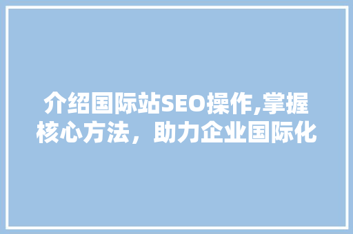 介绍国际站SEO操作,掌握核心方法，助力企业国际化发展