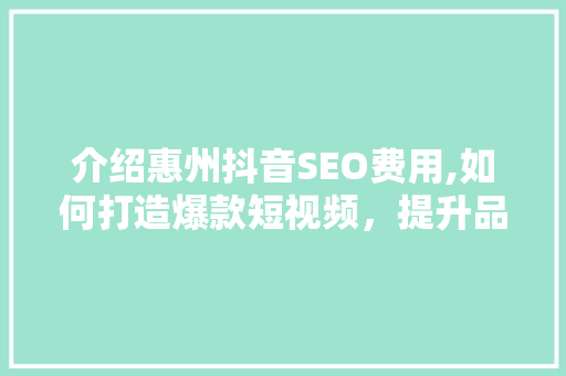 介绍惠州抖音SEO费用,如何打造爆款短视频，提升品牌影响力