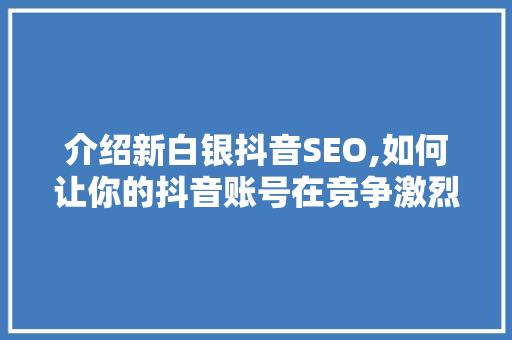 介绍新白银抖音SEO,如何让你的抖音账号在竞争激烈的市场中脱颖而出