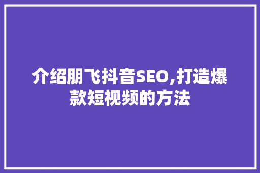 介绍朋飞抖音SEO,打造爆款短视频的方法