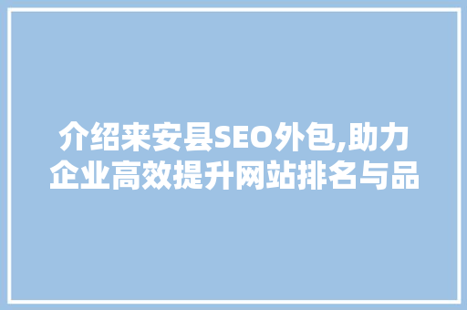 介绍来安县SEO外包,助力企业高效提升网站排名与品牌知名度