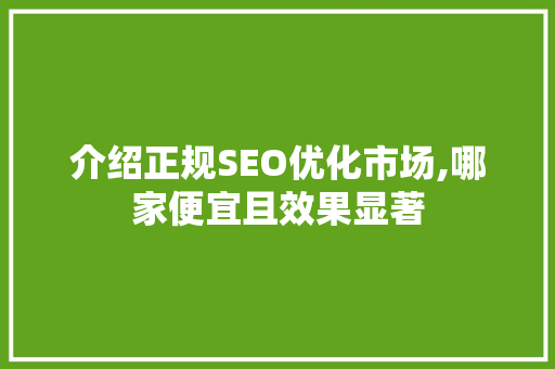介绍正规SEO优化市场,哪家便宜且效果显著