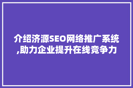 介绍济源SEO网络推广系统,助力企业提升在线竞争力
