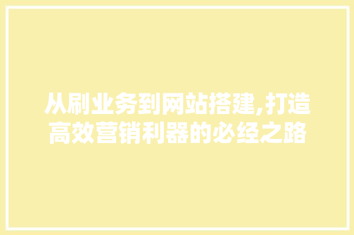 从刷业务到网站搭建,打造高效营销利器的必经之路