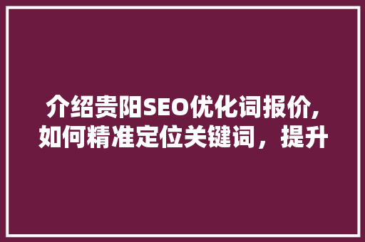 介绍贵阳SEO优化词报价,如何精准定位关键词，提升网站排名