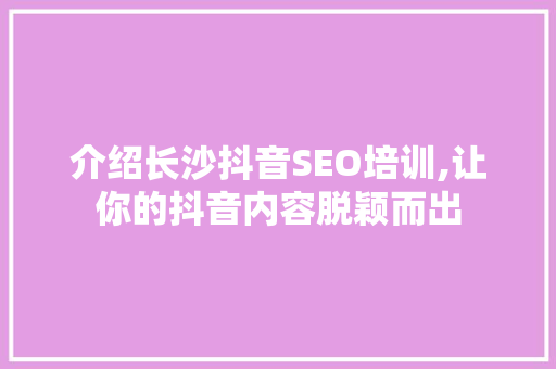 介绍长沙抖音SEO培训,让你的抖音内容脱颖而出
