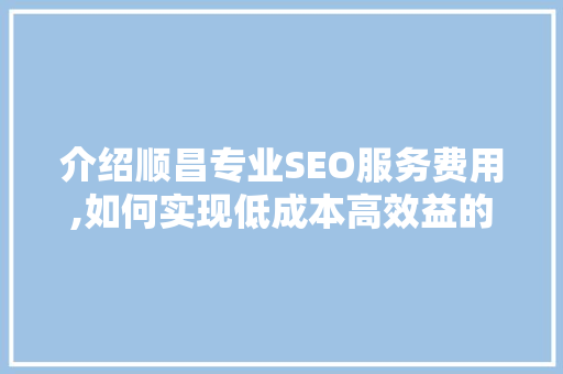介绍顺昌专业SEO服务费用,如何实现低成本高效益的网站优化
