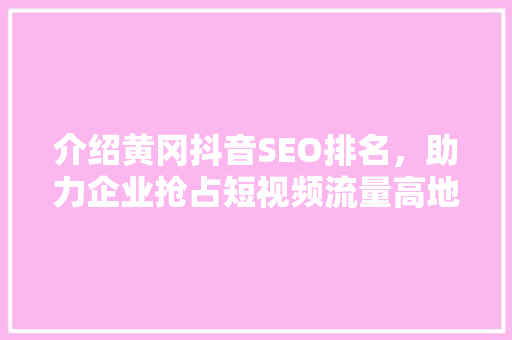介绍黄冈抖音SEO排名，助力企业抢占短视频流量高地 Web前端
