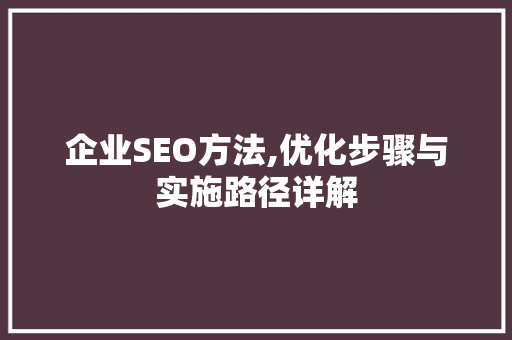 企业SEO方法,优化步骤与实施路径详解