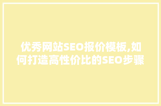 优秀网站SEO报价模板,如何打造高性价比的SEO步骤