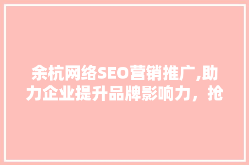 余杭网络SEO营销推广,助力企业提升品牌影响力，抢占市场先机