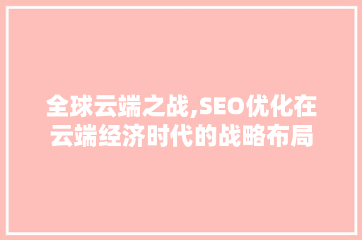 全球云端之战,SEO优化在云端经济时代的战略布局