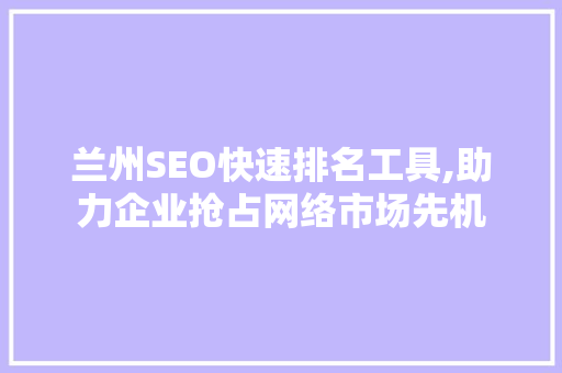 兰州SEO快速排名工具,助力企业抢占网络市场先机