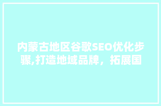 内蒙古地区谷歌SEO优化步骤,打造地域品牌，拓展国际市场