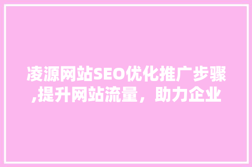凌源网站SEO优化推广步骤,提升网站流量，助力企业腾飞