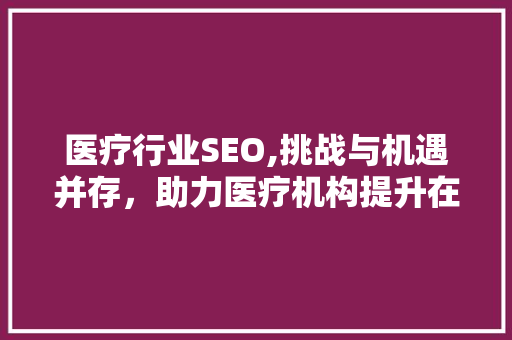 医疗行业SEO,挑战与机遇并存，助力医疗机构提升在线影响力