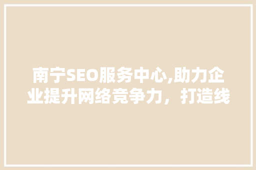 南宁SEO服务中心,助力企业提升网络竞争力，打造线上品牌新高度
