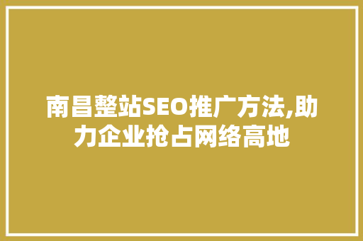 南昌整站SEO推广方法,助力企业抢占网络高地