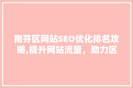 南芬区网站SEO优化排名攻略,提升网站流量，助力区域发展