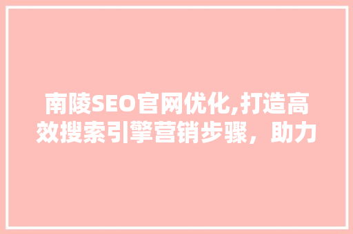 南陵SEO官网优化,打造高效搜索引擎营销步骤，助力企业腾飞