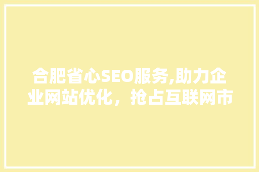 合肥省心SEO服务,助力企业网站优化，抢占互联网市场先机