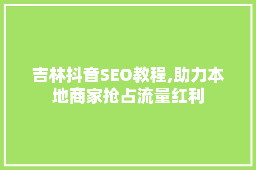 吉林抖音SEO教程,助力本地商家抢占流量红利