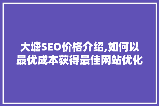大塘SEO价格介绍,如何以最优成本获得最佳网站优化效果
