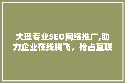 大理专业SEO网络推广,助力企业在线腾飞，抢占互联网市场先机