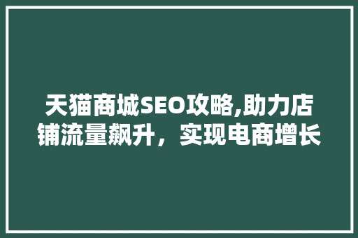 天猫商城SEO攻略,助力店铺流量飙升，实现电商增长新突破