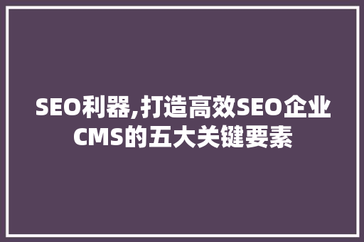 SEO利器,打造高效SEO企业CMS的五大关键要素