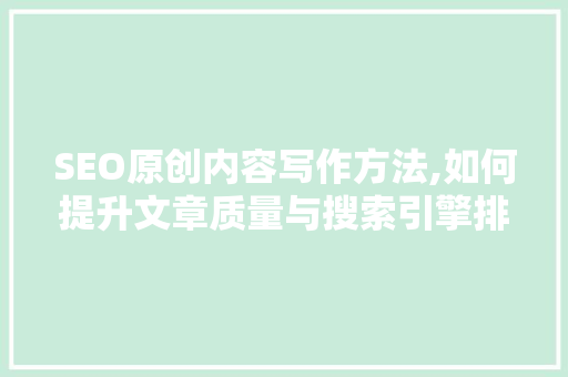 SEO原创内容写作方法,如何提升文章质量与搜索引擎排名