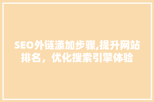 SEO外链添加步骤,提升网站排名，优化搜索引擎体验