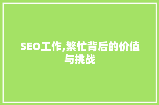 SEO工作,繁忙背后的价值与挑战