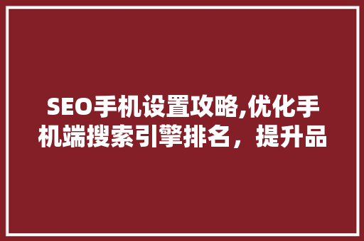 SEO手机设置攻略,优化手机端搜索引擎排名，提升品牌曝光度