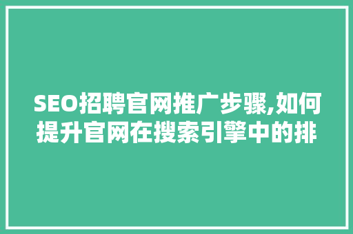 SEO招聘官网推广步骤,如何提升官网在搜索引擎中的排名与影响力