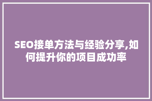 SEO接单方法与经验分享,如何提升你的项目成功率