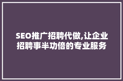 SEO推广招聘代做,让企业招聘事半功倍的专业服务
